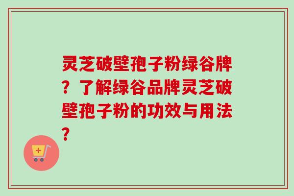 灵芝破壁孢子粉绿谷牌?了解绿谷品牌灵芝破壁孢子粉的功效与用法?