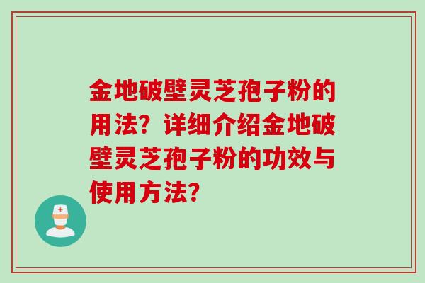 金地破壁灵芝孢子粉的用法？详细介绍金地破壁灵芝孢子粉的功效与使用方法？