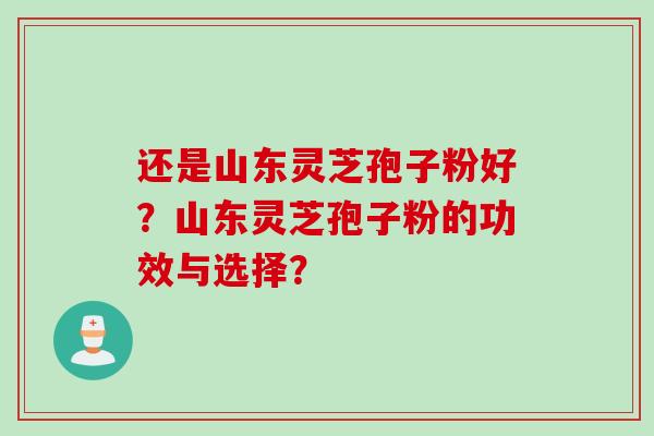 还是山东灵芝孢子粉好？山东灵芝孢子粉的功效与选择？