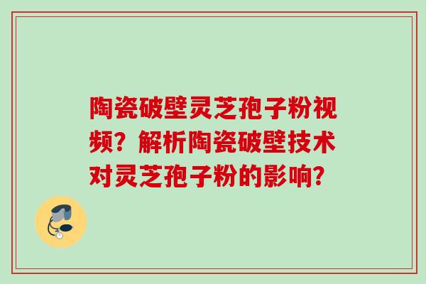 陶瓷破壁灵芝孢子粉视频?解析陶瓷破壁技术对灵芝孢子粉的影响?