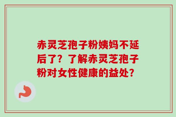 赤灵芝孢子粉姨妈不延后了？了解赤灵芝孢子粉对女性健康的益处？