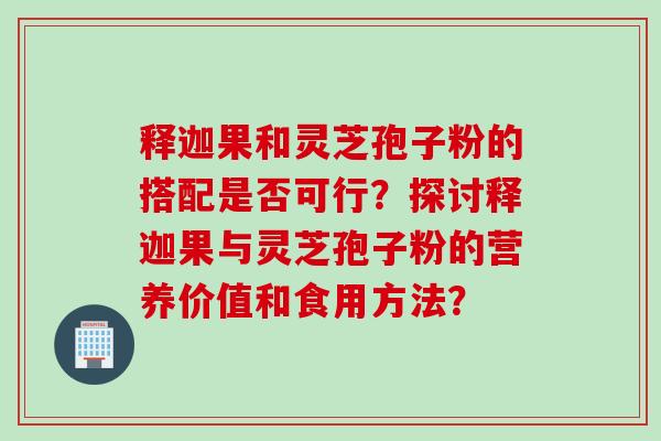 释迦果和灵芝孢子粉的搭配是否可行？探讨释迦果与灵芝孢子粉的营养价值和食用方法？