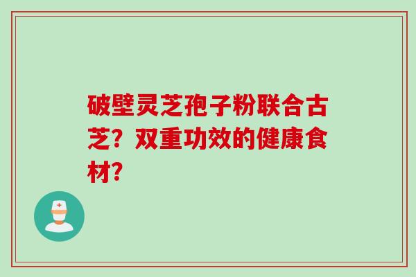 破壁灵芝孢子粉联合古芝?双重功效的健康食材?