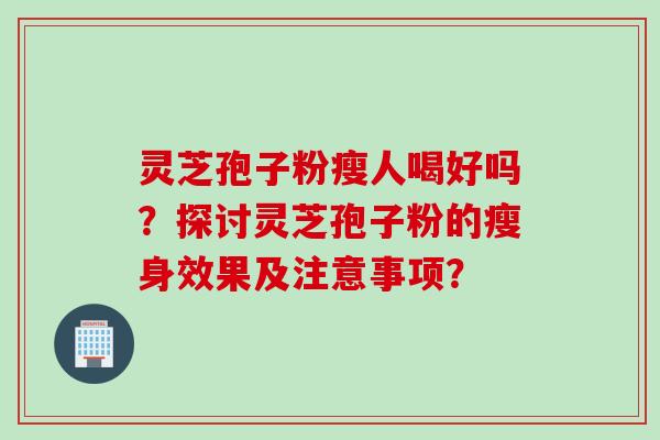 灵芝孢子粉瘦人喝好吗?探讨灵芝孢子粉的瘦身效果及注意事项?