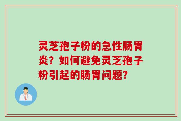 灵芝孢子粉的急性肠胃炎？如何避免灵芝孢子粉引起的肠胃问题？