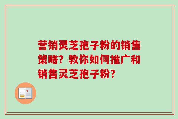 营销灵芝孢子粉的销售策略?教你如何推广和销售灵芝孢子粉?