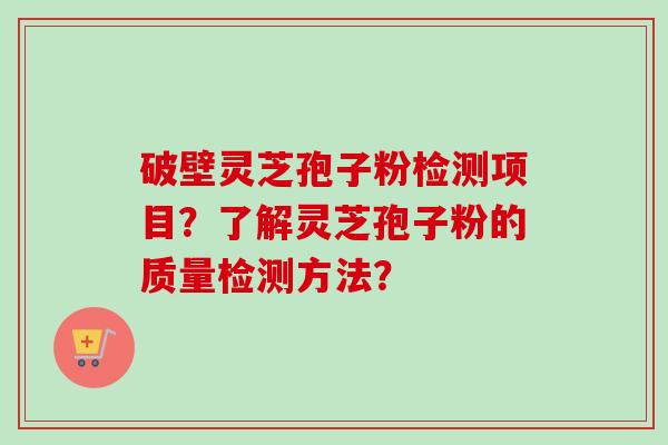 破壁灵芝孢子粉检测项目？了解灵芝孢子粉的质量检测方法？