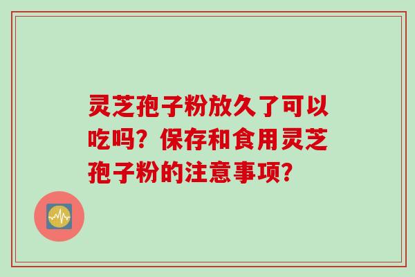 灵芝孢子粉放久了可以吃吗?保存和食用灵芝孢子粉的注意事项?