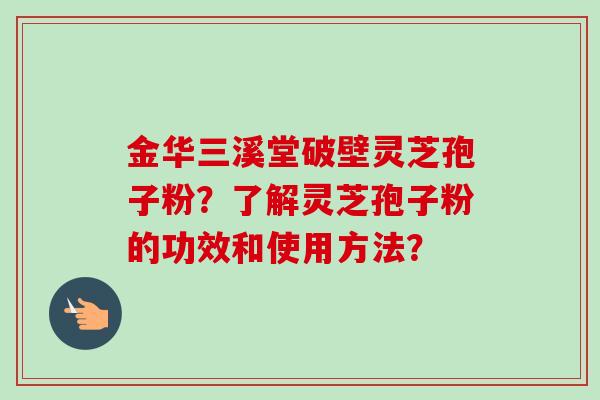 金华三溪堂破壁灵芝孢子粉？了解灵芝孢子粉的功效和使用方法？