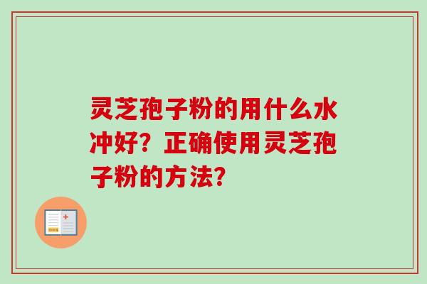 灵芝孢子粉的用什么水冲好？正确使用灵芝孢子粉的方法？