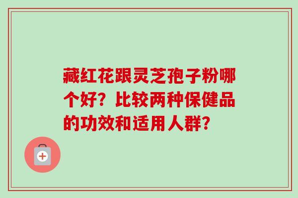 藏红花跟灵芝孢子粉哪个好?比较两种保健品的功效和适用人群?