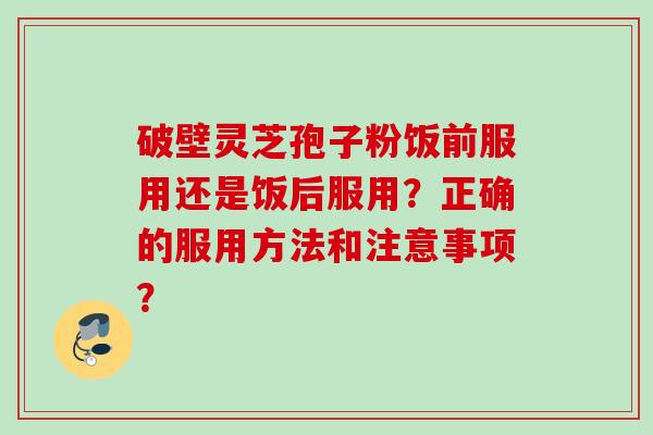 破壁灵芝孢子粉饭前服用还是饭后服用?正确的服用方法和注意事项?