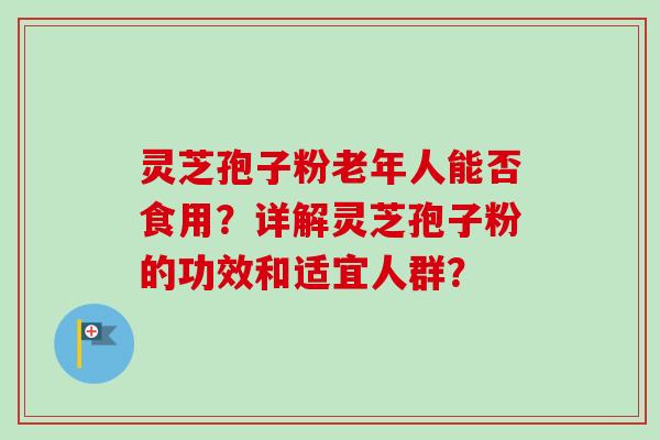灵芝孢子粉老年人能否食用?详解灵芝孢子粉的功效和适宜人群?
