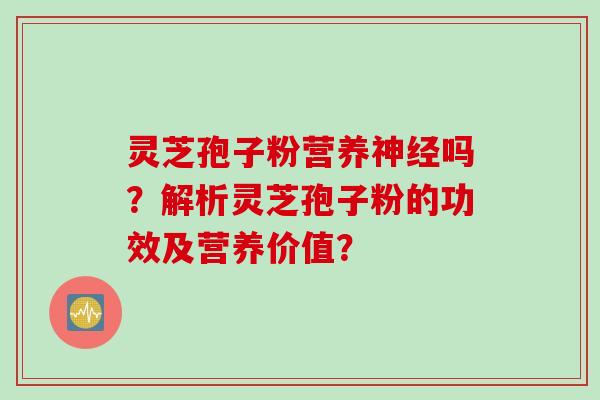 灵芝孢子粉营养神经吗？解析灵芝孢子粉的功效及营养价值？