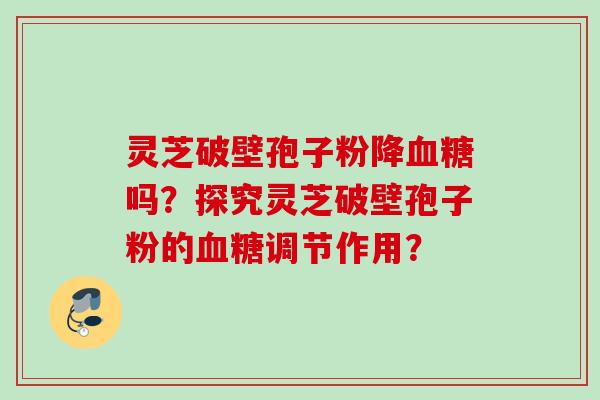 灵芝破壁孢子粉降血糖吗?探究灵芝破壁孢子粉的血糖调节作用?