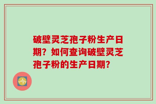 破壁灵芝孢子粉生产日期？如何查询破壁灵芝孢子粉的生产日期？