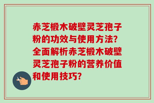 赤芝椴木破壁灵芝孢子粉的功效与使用方法？全面解析赤芝椴木破壁灵芝孢子粉的营养价值和使用技巧？