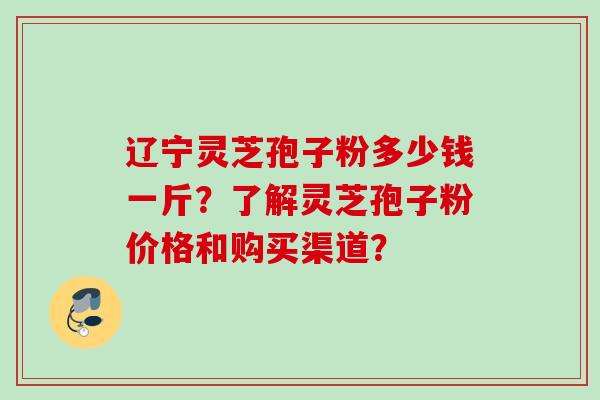 辽宁灵芝孢子粉多少钱一斤？了解灵芝孢子粉价格和购买渠道？