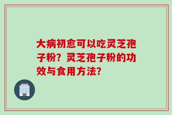 大病初愈可以吃灵芝孢子粉？灵芝孢子粉的功效与食用方法？