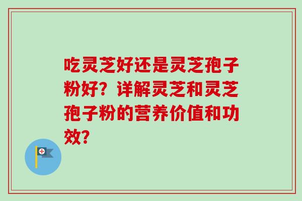 吃灵芝好还是灵芝孢子粉好?详解灵芝和灵芝孢子粉的营养价值和功效?
