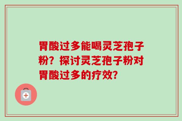 胃酸过多能喝灵芝孢子粉?探讨灵芝孢子粉对胃酸过多的疗效? 胃酸过多能喝灵芝孢子粉?探讨灵芝孢子粉对胃酸过多的疗效?