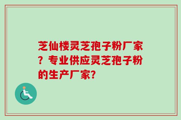 芝仙楼灵芝孢子粉厂家？专业供应灵芝孢子粉的生产厂家？