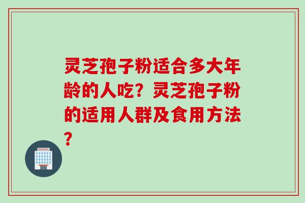 灵芝孢子粉适合多大年龄的人吃？灵芝孢子粉的适用人群及食用方法？