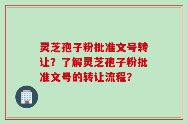 灵芝孢子粉批准文号转让？了解灵芝孢子粉批准文号的转让流程？