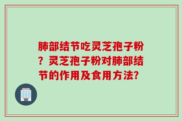 肺部结节吃灵芝孢子粉?灵芝孢子粉对肺部结节的作用及食用方法?