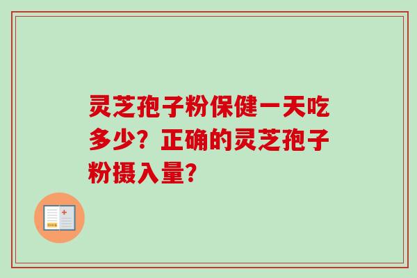灵芝孢子粉保健一天吃多少?正确的灵芝孢子粉摄入量?
