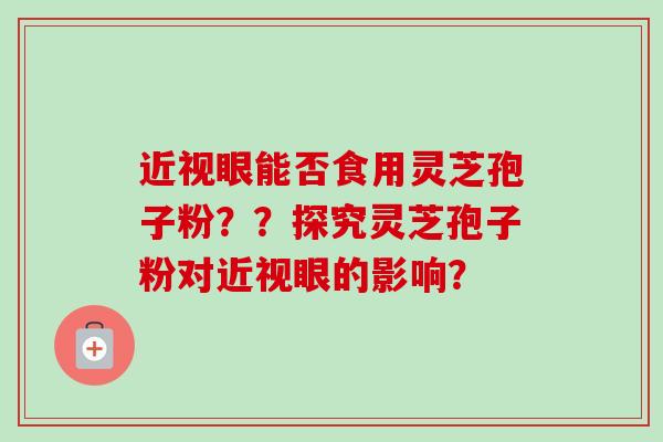 近视眼能否食用灵芝孢子粉？？探究灵芝孢子粉对近视眼的影响？