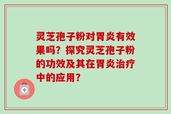 灵芝孢子粉对胃炎有效果吗?探究灵芝孢子粉的功效及其在胃炎治疗中的应用?