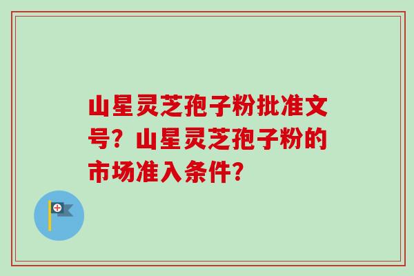 山星灵芝孢子粉批准文号?山星灵芝孢子粉的市场准入条件?