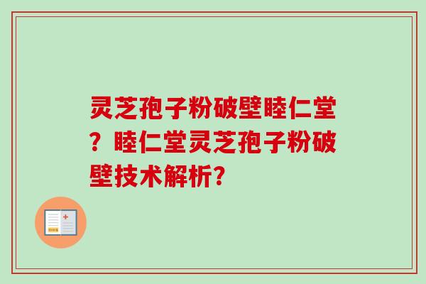 灵芝孢子粉破壁睦仁堂？睦仁堂灵芝孢子粉破壁技术解析？
