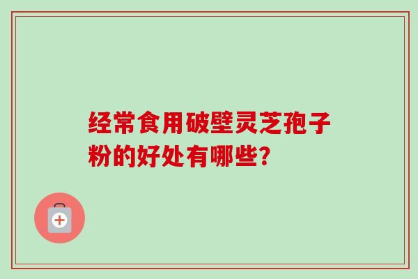 经常食用破壁灵芝孢子粉的好处有哪些? 经常食用破壁灵芝孢子粉的好处有哪些?
