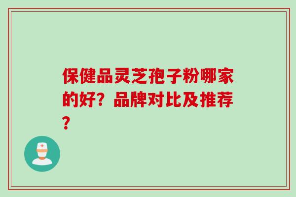 保健品灵芝孢子粉哪家的好?品牌对比及推荐?