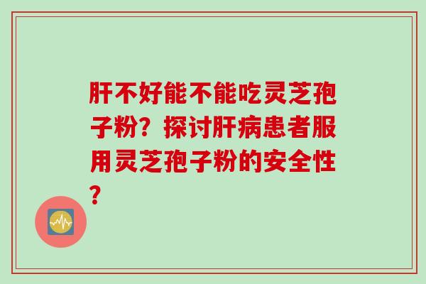 肝不好能不能吃灵芝孢子粉?探讨肝病患者服用灵芝孢子粉的安全性?