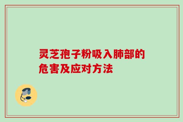 灵芝孢子粉吸入肺部的危害及应对方法