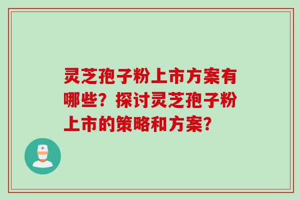 灵芝孢子粉上市方案有哪些？探讨灵芝孢子粉上市的策略和方案？