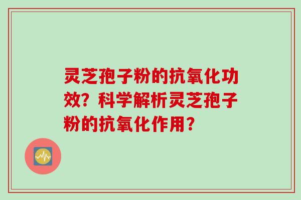 灵芝孢子粉的抗氧化功效?科学解析灵芝孢子粉的抗氧化作用?