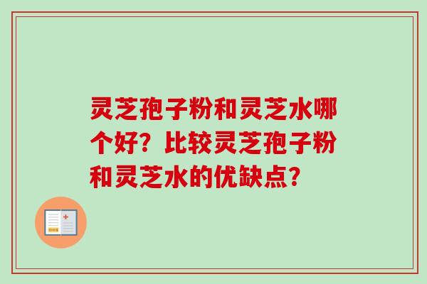 灵芝孢子粉和灵芝水哪个好?比较灵芝孢子粉和灵芝水的优缺点?