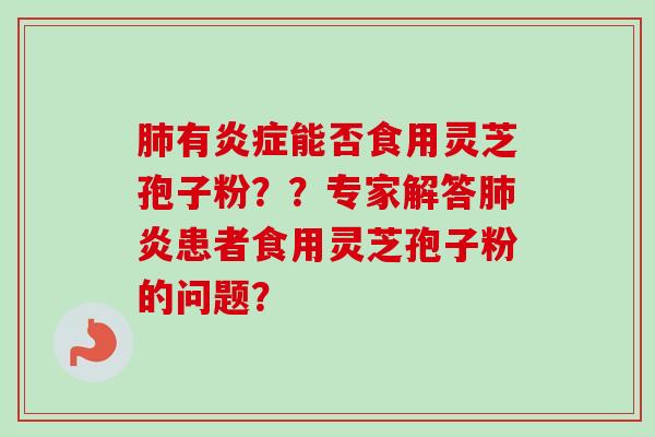 肺有炎症能否食用灵芝孢子粉??专家解答肺炎患者食用灵芝孢子粉的问题?