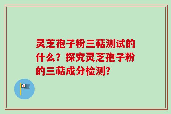 灵芝孢子粉三萜测试的什么?探究灵芝孢子粉的三萜成分检测?
