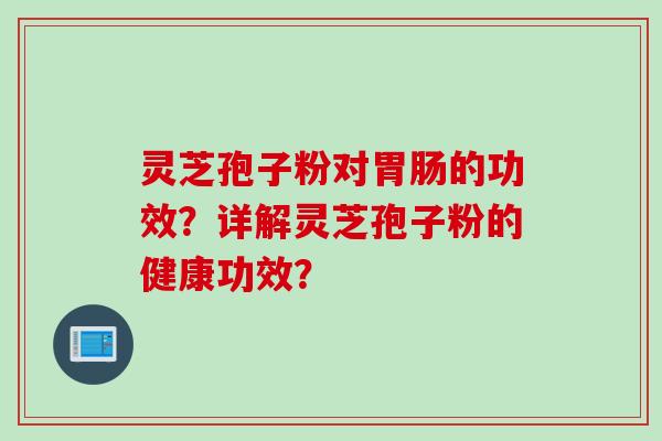 灵芝孢子粉对胃肠的功效?详解灵芝孢子粉的健康功效?