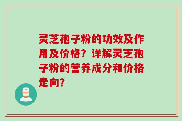 灵芝孢子粉的功效及作用及价格？详解灵芝孢子粉的营养成分和价格走向？