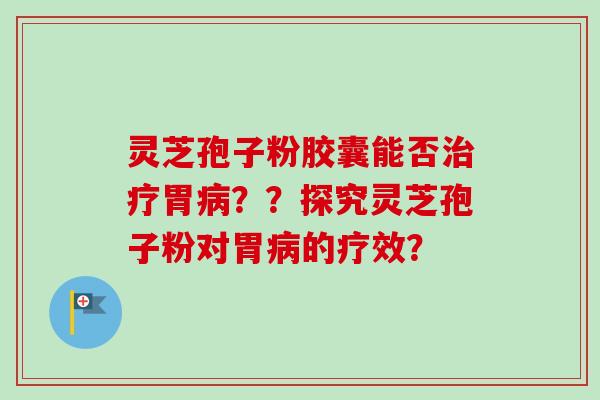 灵芝孢子粉胶囊能否治疗胃病??探究灵芝孢子粉对胃病的疗效?