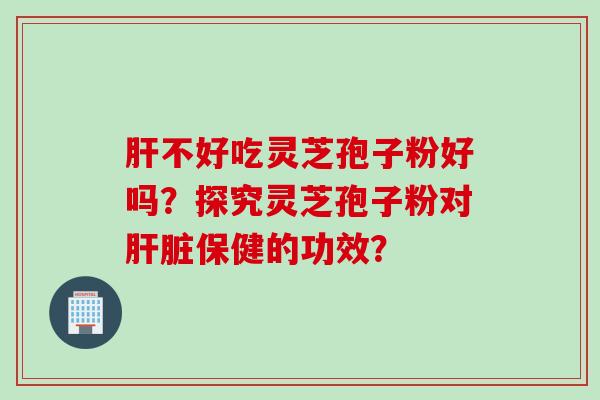 不好吃灵芝孢子粉好吗?探究灵芝孢子粉对保健的功效? 不好吃灵芝孢子粉好吗?探究灵芝孢子粉对保健的功效?