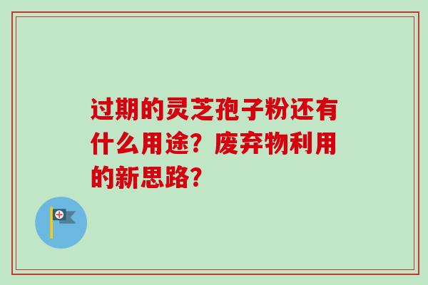 过期的灵芝孢子粉还有什么用途？废弃物利用的新思路？