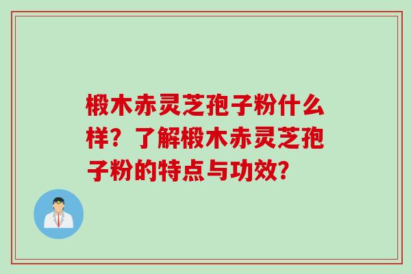 椴木赤灵芝孢子粉什么样?了解椴木赤灵芝孢子粉的特点与功效?