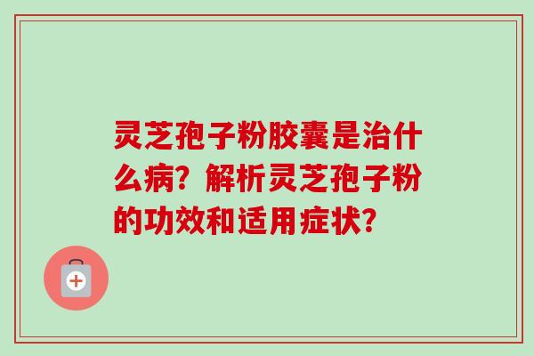 灵芝孢子粉胶囊是什么？解析灵芝孢子粉的功效和适用症状？